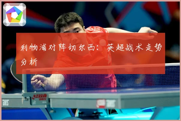 利物浦对阵切尔西：英超战术走势分析