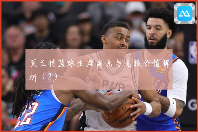 莫兰特篮球生涯高光与竞技价值解析（2）