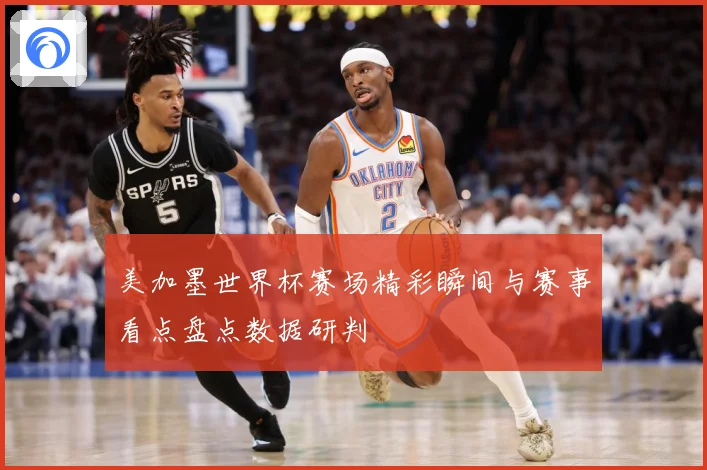 美加墨世界杯赛场精彩瞬间与赛事看点盘点数据研判