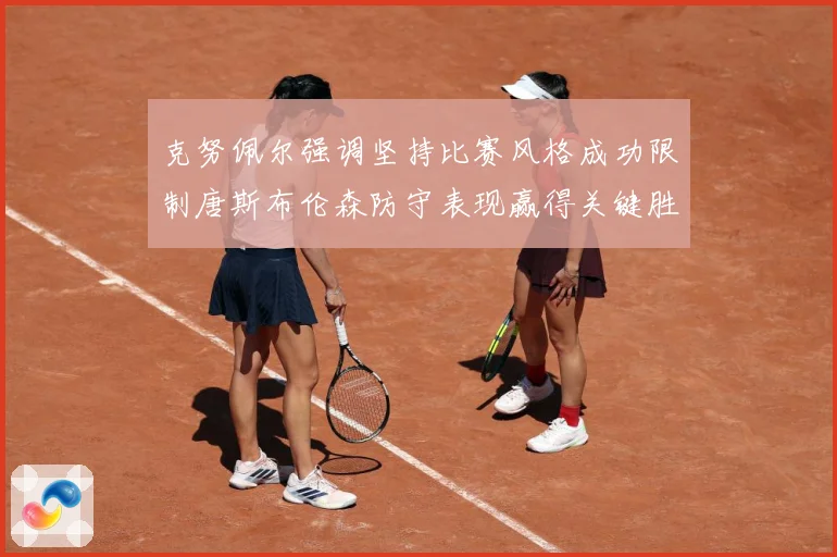克努佩尔强调坚持比赛风格成功限制唐斯布伦森防守表现赢得关键胜成长观察
