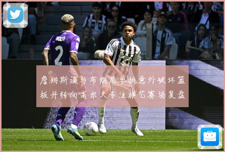 詹姆斯谈与布朗尼单挑意外破坏篮板并转向高尔夫专注棋艺赛场复盘