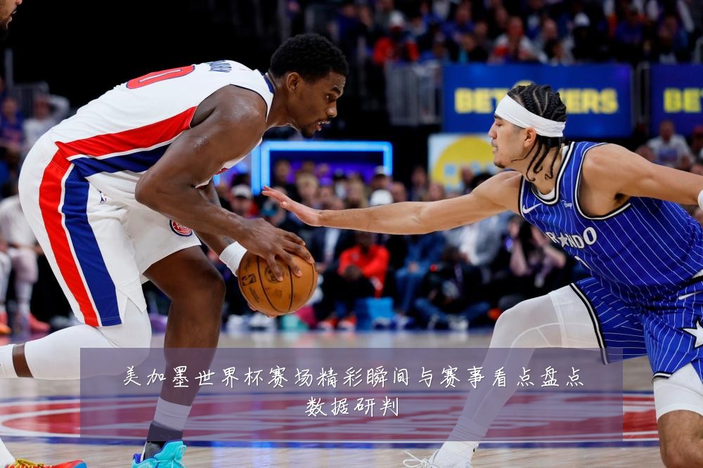 美加墨世界杯赛场精彩瞬间与赛事看点盘点数据研判
