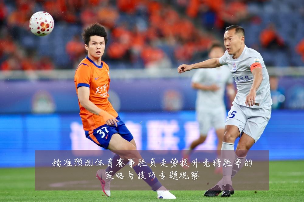精准预测体育赛事胜负走势提升竞猜胜率的策略与技巧专题观察