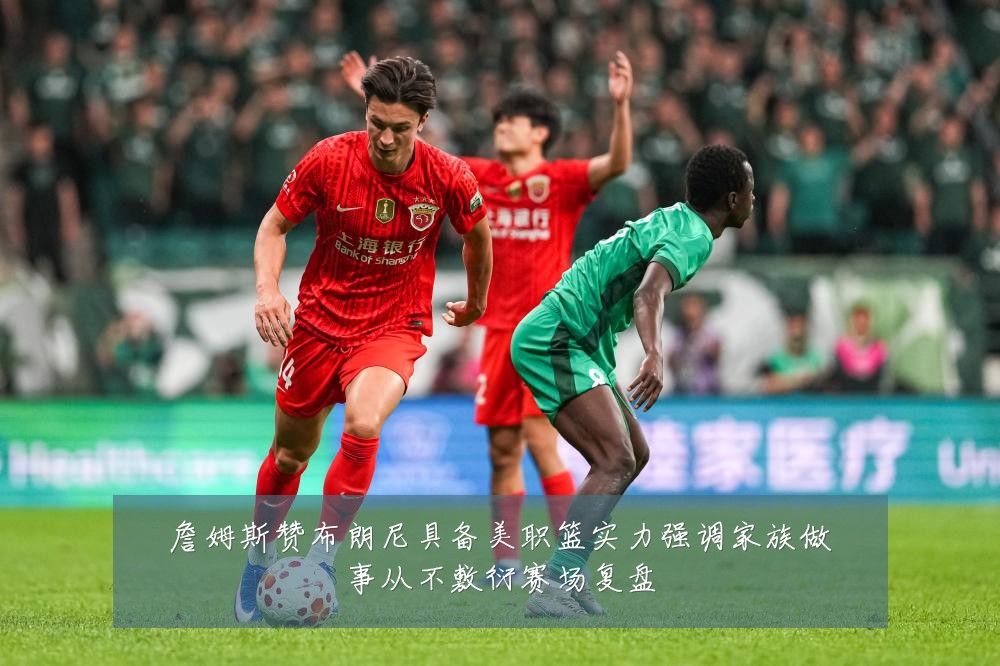 詹姆斯赞布朗尼具备美职篮实力强调家族做事从不敷衍赛场复盘